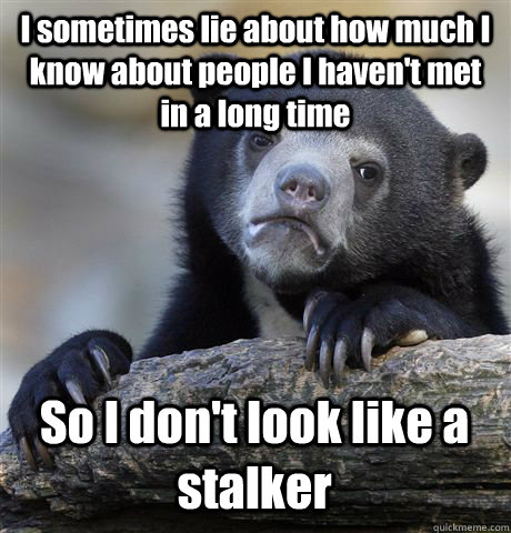 I sometimes lie about how much I know about people I haven't met in a long time So I don't look like a stalker - I sometimes lie about how much I know about people I haven't met in a long time So I don't look like a stalker  Confession Bear