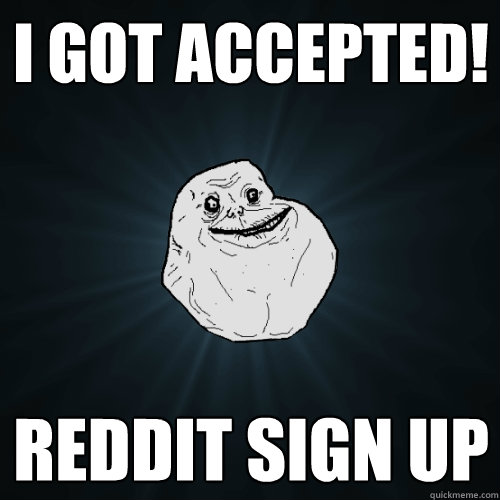 I GOT ACCEPTED! REDDIT SIGN UP  Forever Alone