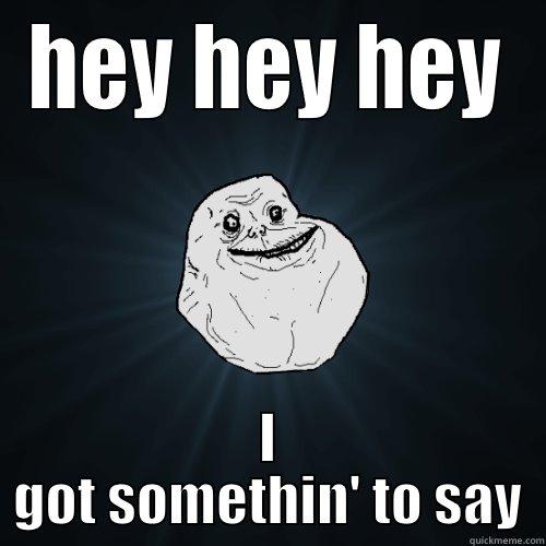 HEY HEY HEY I GOT SOMETHIN' TO SAY Forever Alone