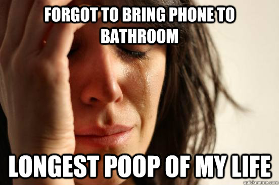Forgot to bring phone to bathroom Longest poop of my life  FirstWorldProblems