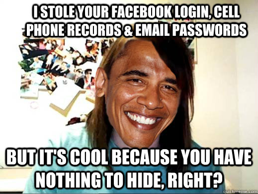 I stole your facebook login, cell phone records & email passwords But it's cool because you have nothing to hide, right? - I stole your facebook login, cell phone records & email passwords But it's cool because you have nothing to hide, right?  Overly Attached Obama