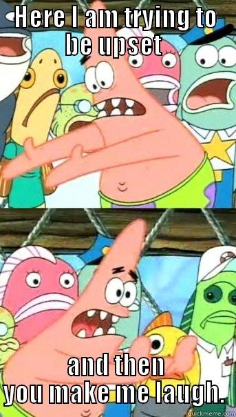 HERE I AM TRYING TO BE UPSET  AND THEN YOU MAKE ME LAUGH.  Push it somewhere else Patrick