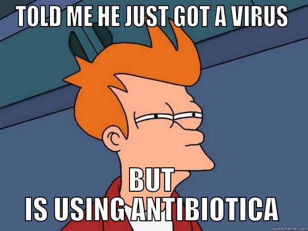 TOLD ME HE JUST GOT A VIRUS BUT IS USING ANTIBIOTICA Futurama Fry