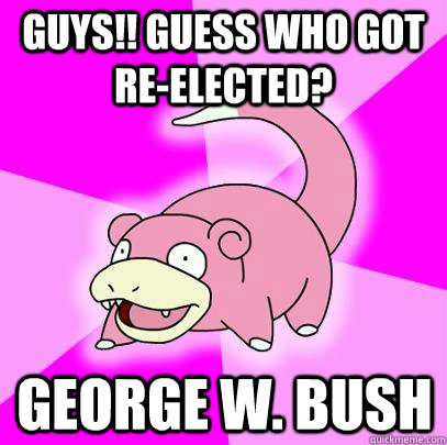 Guys!! Guess who got re-elected? George W. Bush  Slowpoke