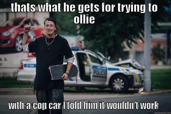 THATS WHAT HE GETS FOR TRYING TO OLLIE WITH A COP CAR I TOLD HIM IT WOULDN'T WORK  Misc