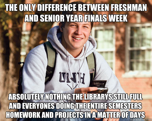 The only difference between freshman and senior year finals week Absolutely nothing the librarys still full and everyones doing the entire semesters homework and projects in a matter of days - The only difference between freshman and senior year finals week Absolutely nothing the librarys still full and everyones doing the entire semesters homework and projects in a matter of days  College Freshman