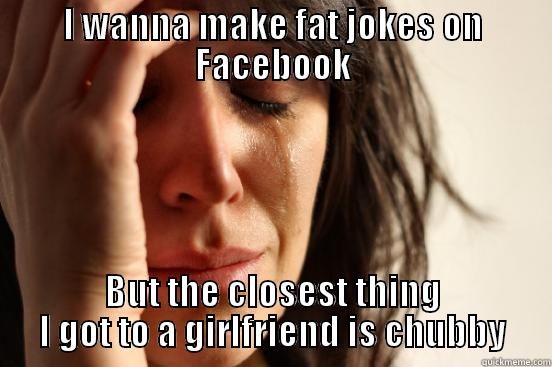 I WANNA MAKE FAT JOKES ON FACEBOOK BUT THE CLOSEST THING I GOT TO A GIRLFRIEND IS CHUBBY First World Problems