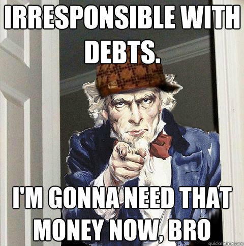 irresponsible with debts. i'm gonna need that money now, bro  Scumbag Uncle Sam