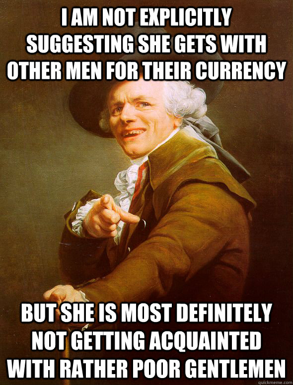 I am not explicitly suggesting she gets with other men for their currency but she is most definitely not getting acquainted with rather poor gentlemen  Joseph Ducreux