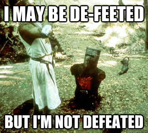 i may be de-feeted but i'm not defeated  Black Knight