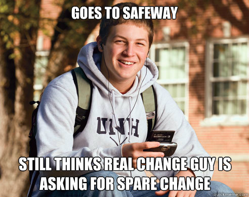 goes to safeway still thinks real change guy is asking for spare change  College Freshman