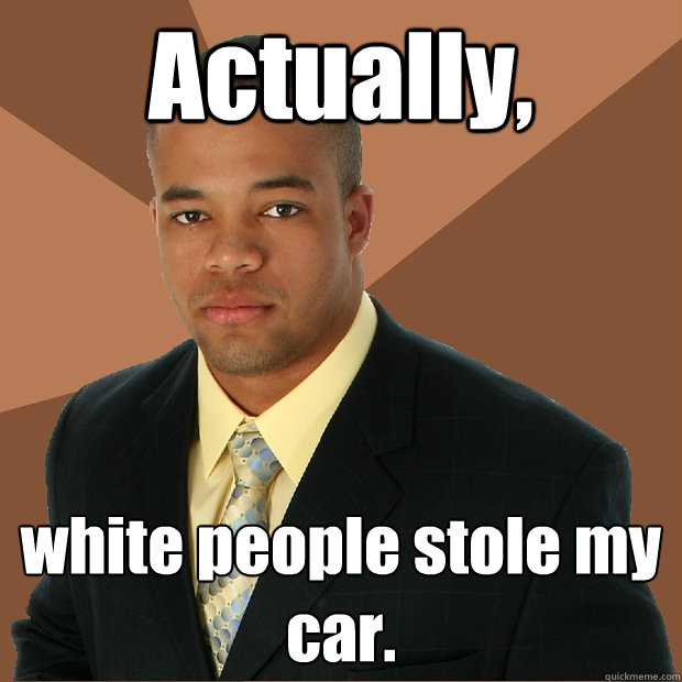 Actually, white people stole my car.  Successful Black Man
