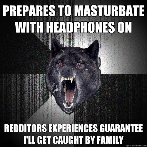 prepares to masturbate with headphones on Redditors experiences guarantee I'll get caught by family  Insanity Wolf