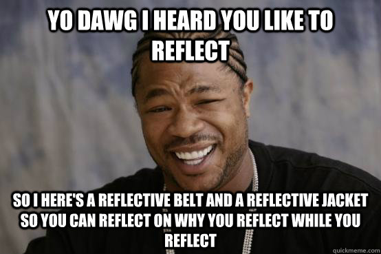 YO DAWG I HEARD YOU LIKE TO REFLECT SO I HERE'S A REFLECTIVE BELT AND A REFLECTIVE JACKET SO YOU CAN REFLECT ON WHY YOU REFLECT WHILE YOU REFLECT - YO DAWG I HEARD YOU LIKE TO REFLECT SO I HERE'S A REFLECTIVE BELT AND A REFLECTIVE JACKET SO YOU CAN REFLECT ON WHY YOU REFLECT WHILE YOU REFLECT  YO DAWG