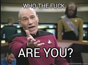 who the fuck are you?  Annoyed Picard