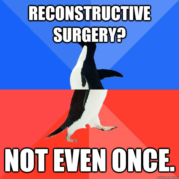 Reconstructive Surgery? NOT EVEN ONCE.  Socially Awkward Awesome Penguin