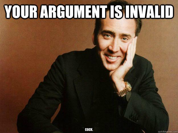 Your argument is invalid cock. - Your argument is invalid cock.  Condescending Nicolas Cage