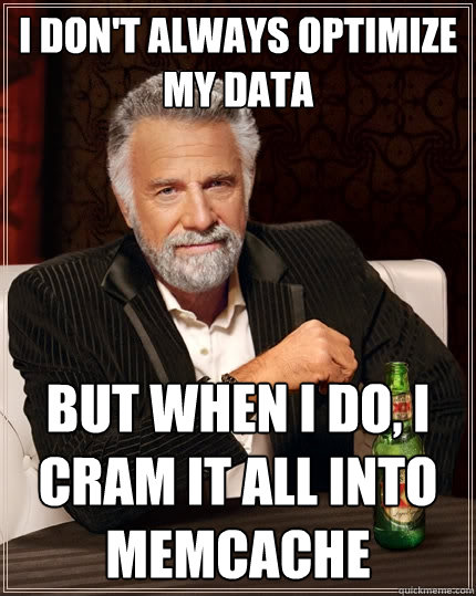 I don't always optimize my data But when I do, I cram it all into memcache  The Most Interesting Man In The World