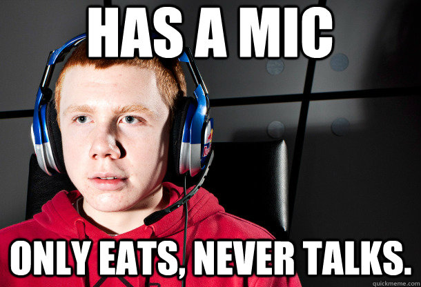 has a mic only eats, never talks. - has a mic only eats, never talks.  Socially Akward Gamer