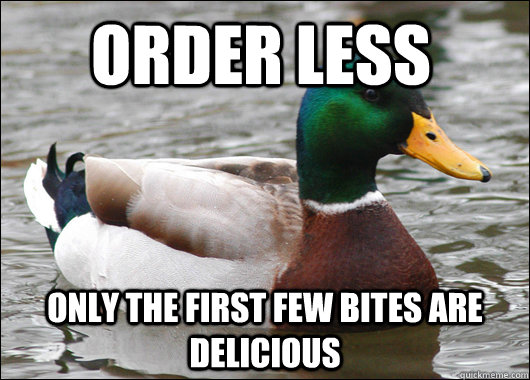 order less only the first few bites are delicious  Actual Advice Mallard