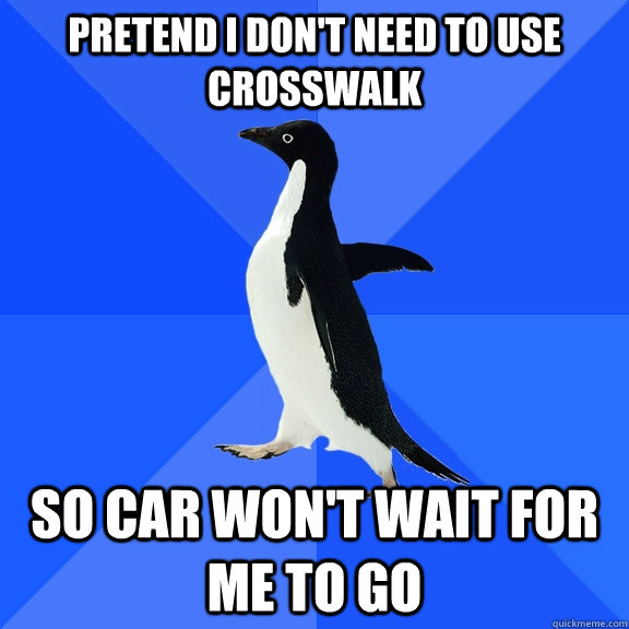 Pretend I don't need to use crosswalk So car won't wait for me to go  Socially Awkward Penguin