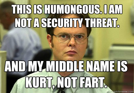 This is humongous. I am not a security threat.   And my middle name is Kurt, not fart.  Dwight
