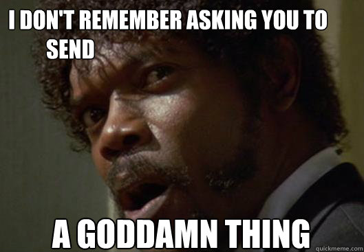 I DON'T REMEMBER ASKING YOU TO     
         SEND  A GODDAMN THING - I DON'T REMEMBER ASKING YOU TO     
         SEND  A GODDAMN THING  Angry Samuel L Jackson