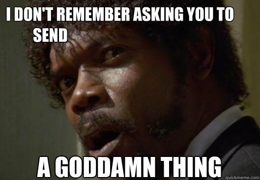I DON'T REMEMBER ASKING YOU TO     
         SEND  A GODDAMN THING  Angry Samuel L Jackson