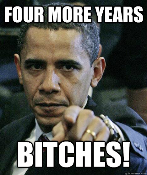 Four More Years Bitches!  Pissed Off Obama