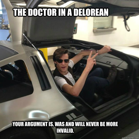 The Doctor in a Delorean Your argument is, was and will never be more invalid.  Doctor
