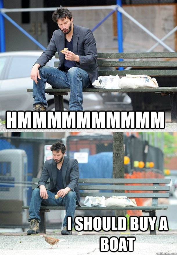 Hmmmmmmmmmm I should buy a boat  Sad Keanu