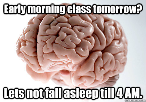 Early morning class tomorrow? Lets not fall asleep till 4 AM.  - Early morning class tomorrow? Lets not fall asleep till 4 AM.   Scumbag Brain