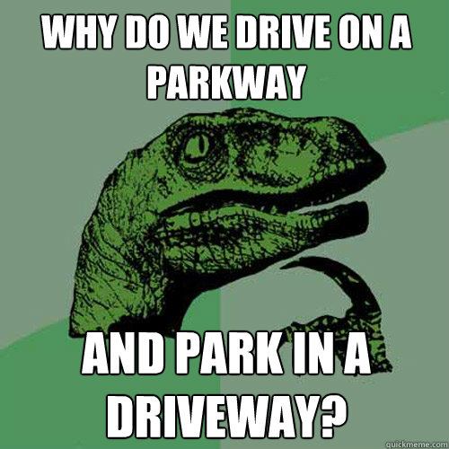 Why do we drive on a parkway and park in a driveway? - Why do we drive on a parkway and park in a driveway?  Philosoraptor