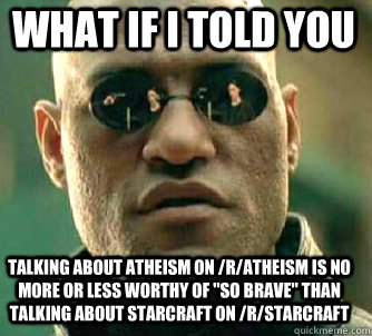 what if i told you talking about atheism on /r/atheism is no more or less worthy of 