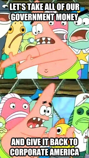 Let's take all of our government money and give it back to corporate america  Push it somewhere else Patrick