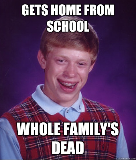 Gets home from school Whole family's dead  Bad Luck Brian
