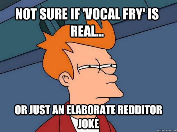 Not sure if 'vocal fry' is real... Or just an elaborate redditor joke  Futurama Fry