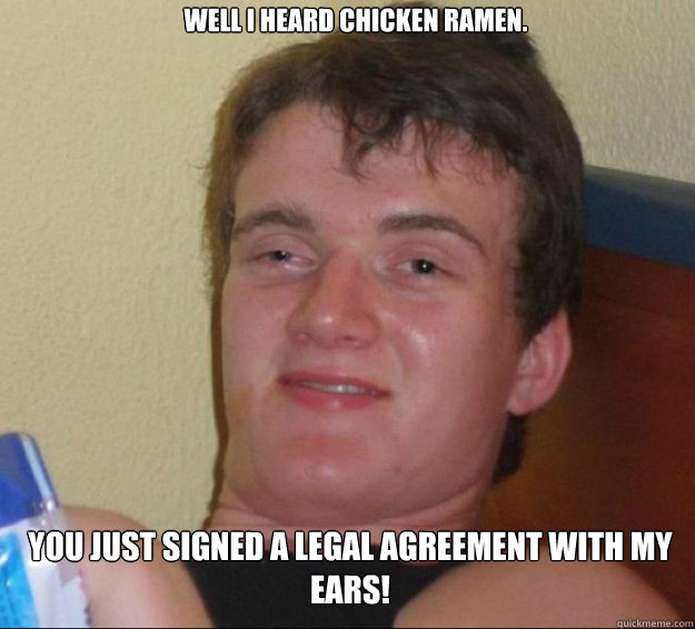 well i heard chicken ramen. you just signed a legal agreement with my ears!  10guy