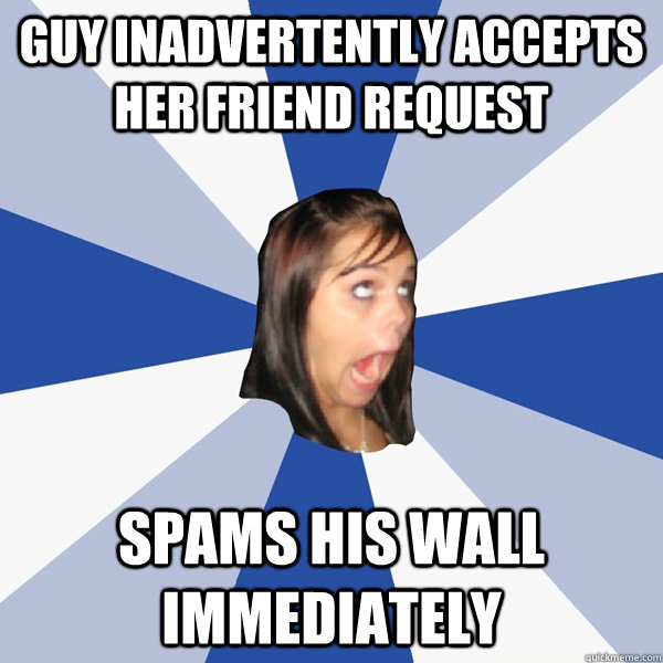 guy inadvertently accepts her friend request Spams his wall immediately  Annoying Facebook Girl