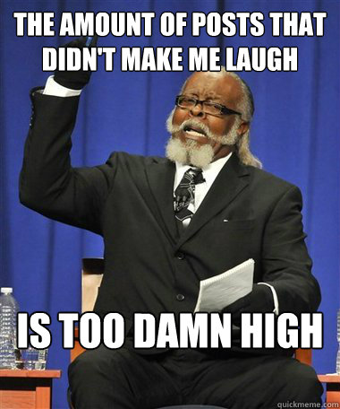 The amount of posts that didn't make me laugh Is too damn high  Rent Is Too Damn High Guy