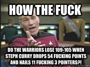 How the fuck do the Warriors lose 109-105 when Steph Curry drops 54 fucking points and nails 11 fucking 3 pointers?!  Annoyed Picard
