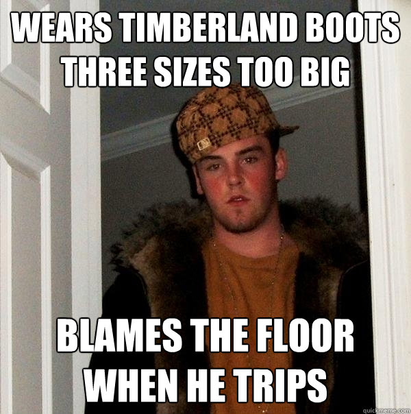 wears timberland boots three sizes too big blames the floor when he trips  Scumbag Steve