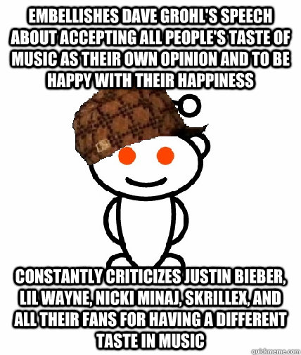 Embellishes Dave Grohl's speech about accepting all people's taste of music as their own opinion and to be happy with their happiness Constantly criticizes Justin Bieber, Lil Wayne, Nicki Minaj, Skrillex, and all their fans for having a different taste in  Scumbag Reddit