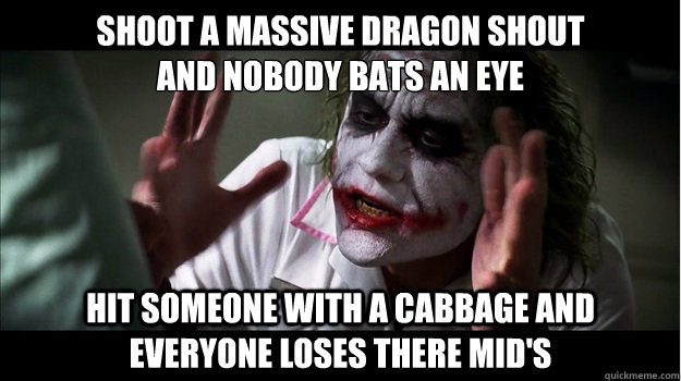 shoot a massive dragon shout
and nobody bats an eye hit someone with a cabbage and everyone loses there mid's  Joker Mind Loss