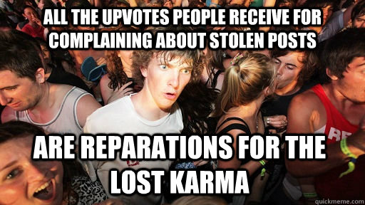 All the upvotes people receive for complaining about stolen posts are reparations for the lost karma  - All the upvotes people receive for complaining about stolen posts are reparations for the lost karma   Sudden Clarity Clarence