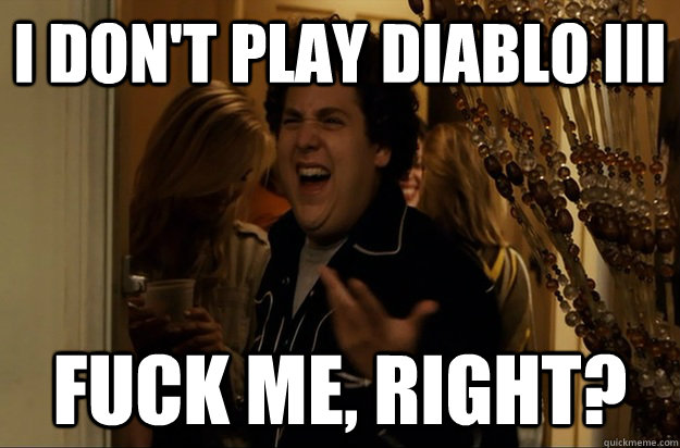 I don't play Diablo III Fuck Me, Right? - I don't play Diablo III Fuck Me, Right?  Fuck Me, Right
