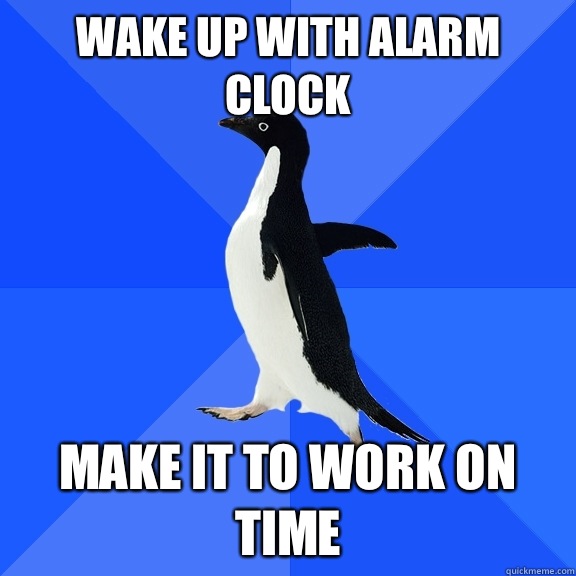 Wake up with alarm clock Make it to work on time  Socially Awkward Penguin