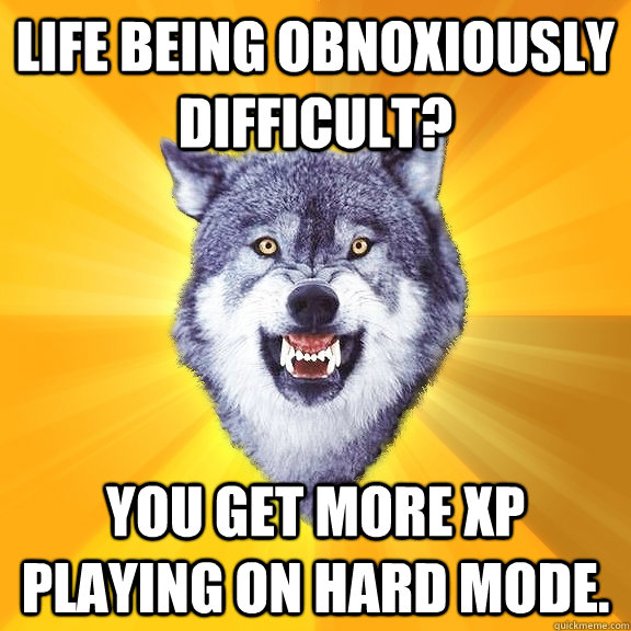 Life being obnoxiously difficult?  You get more XP playing on hard mode.   Courage Wolf