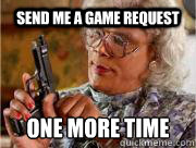 Send me a game request  ONE MORE TIME   