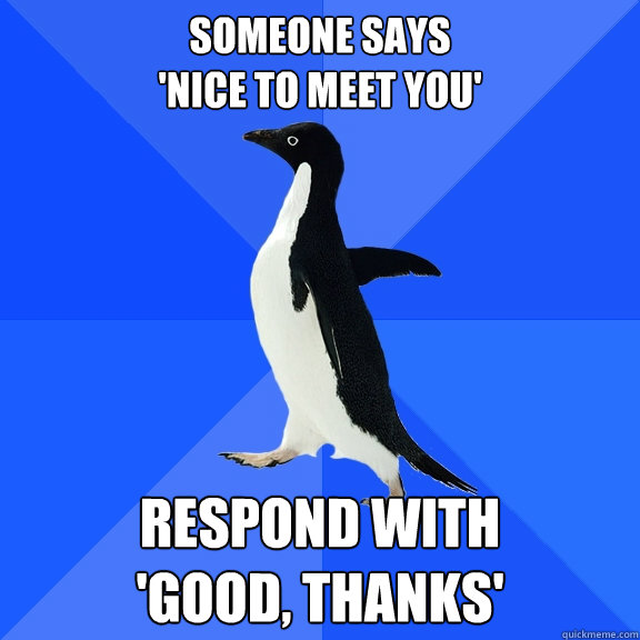 Someone says 
'nice to meet you' respond with 
'good, thanks'  Socially Awkward Penguin